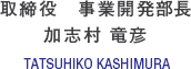 取締役　事業開発部長 加志村 竜彦