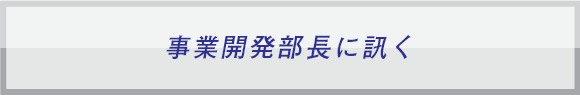 事業開発部長に訊く