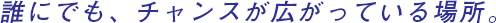 誰にでもチャンスが広がっている場所
